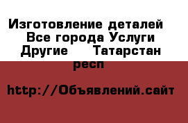 Изготовление деталей.  - Все города Услуги » Другие   . Татарстан респ.